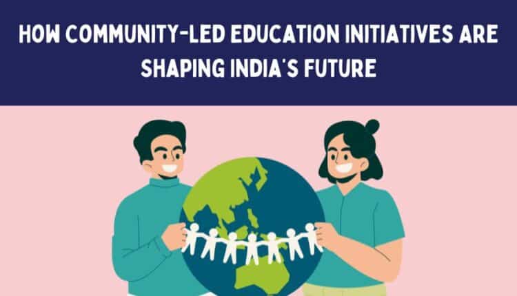 How Community-Led Education Initiatives Are Shaping India’s Future