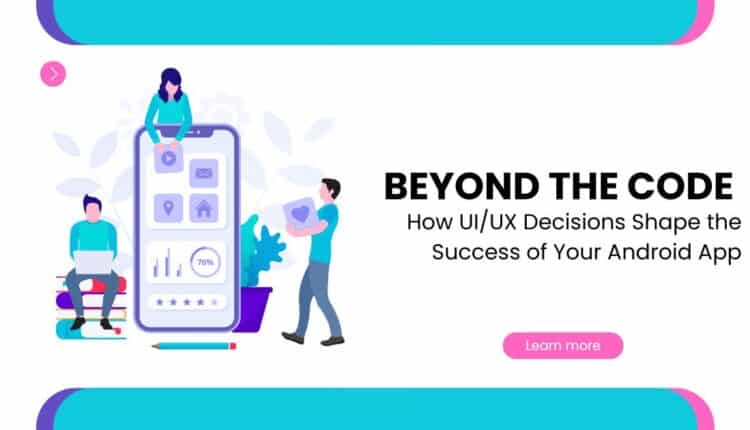 How UIUX Decisions Shape the Success of Your Android App