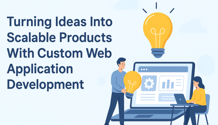 Turning Ideas Into Scalable Products With Custom Web Application Development